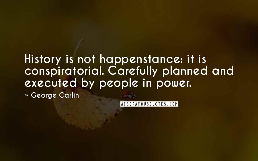George Carlin Quotes: History is not happenstance: it is conspiratorial. Carefully planned and executed by people in power.
