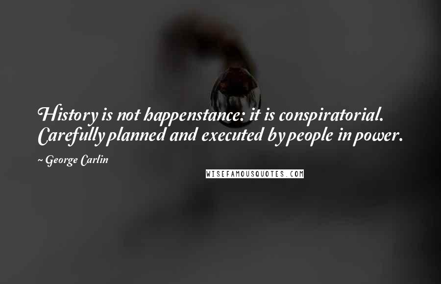 George Carlin Quotes: History is not happenstance: it is conspiratorial. Carefully planned and executed by people in power.