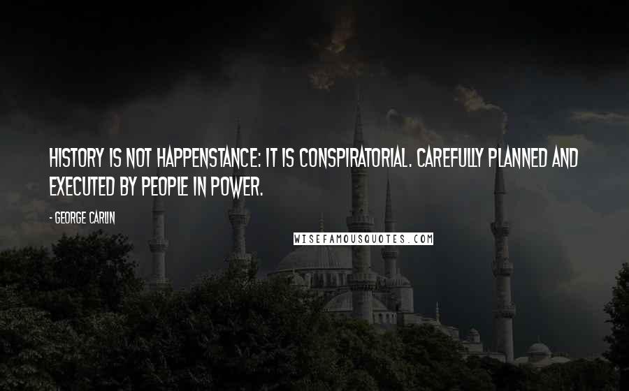 George Carlin Quotes: History is not happenstance: it is conspiratorial. Carefully planned and executed by people in power.