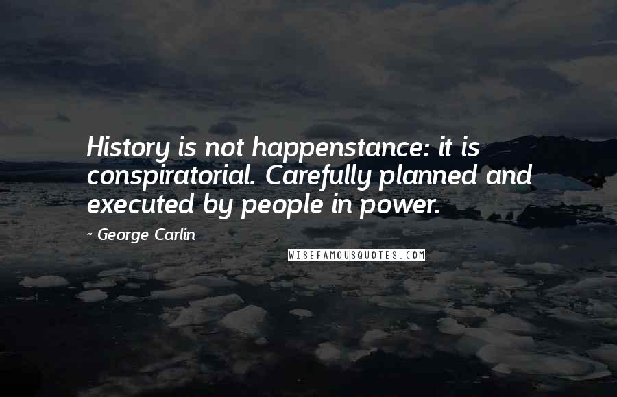 George Carlin Quotes: History is not happenstance: it is conspiratorial. Carefully planned and executed by people in power.