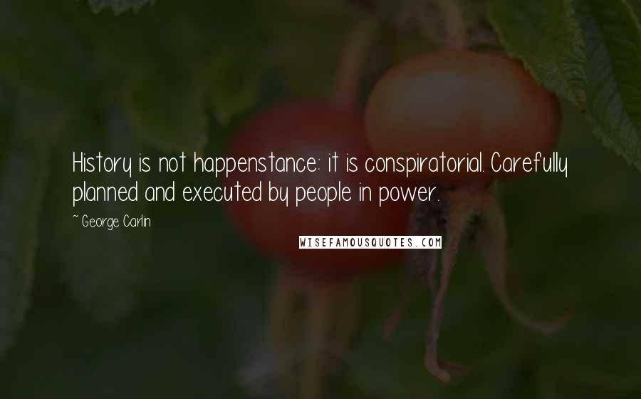 George Carlin Quotes: History is not happenstance: it is conspiratorial. Carefully planned and executed by people in power.