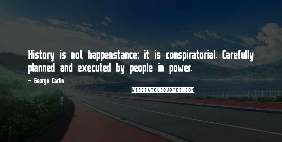 George Carlin Quotes: History is not happenstance: it is conspiratorial. Carefully planned and executed by people in power.