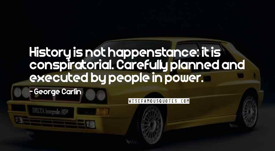 George Carlin Quotes: History is not happenstance: it is conspiratorial. Carefully planned and executed by people in power.