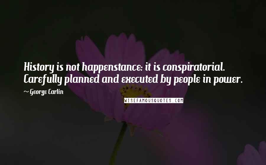 George Carlin Quotes: History is not happenstance: it is conspiratorial. Carefully planned and executed by people in power.