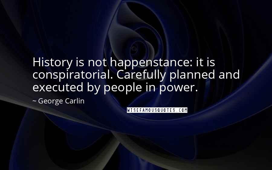 George Carlin Quotes: History is not happenstance: it is conspiratorial. Carefully planned and executed by people in power.