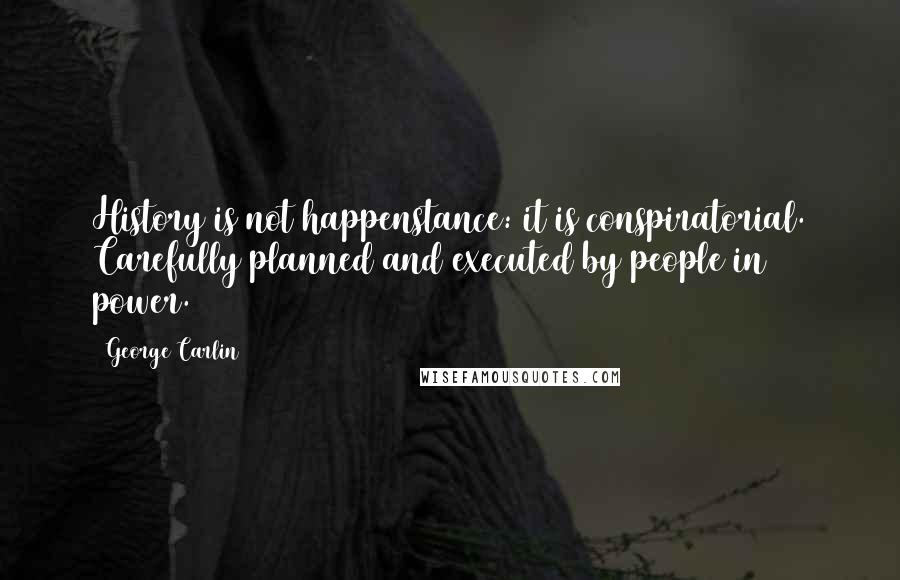 George Carlin Quotes: History is not happenstance: it is conspiratorial. Carefully planned and executed by people in power.