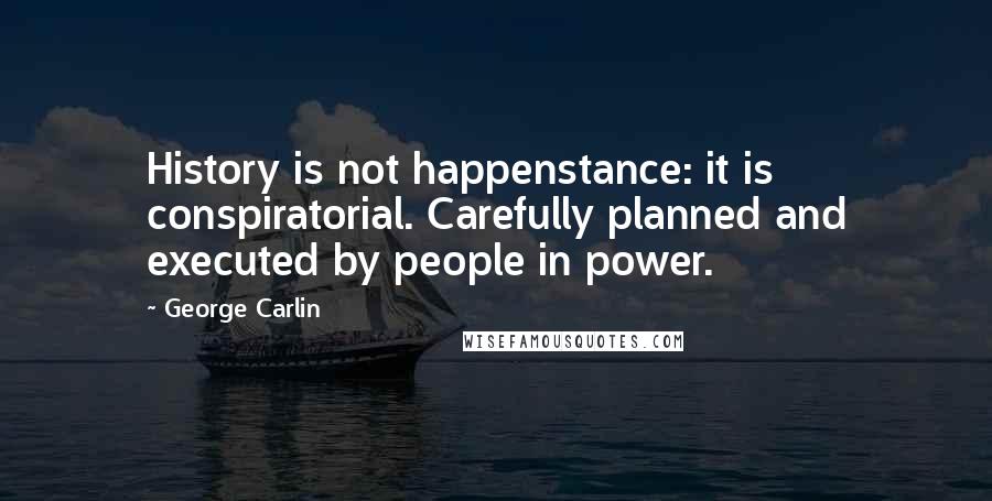 George Carlin Quotes: History is not happenstance: it is conspiratorial. Carefully planned and executed by people in power.