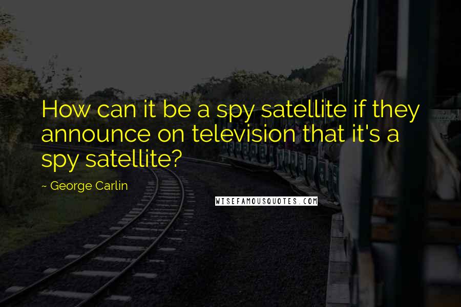 George Carlin Quotes: How can it be a spy satellite if they announce on television that it's a spy satellite?