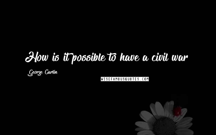George Carlin Quotes: How is it possible to have a civil war?