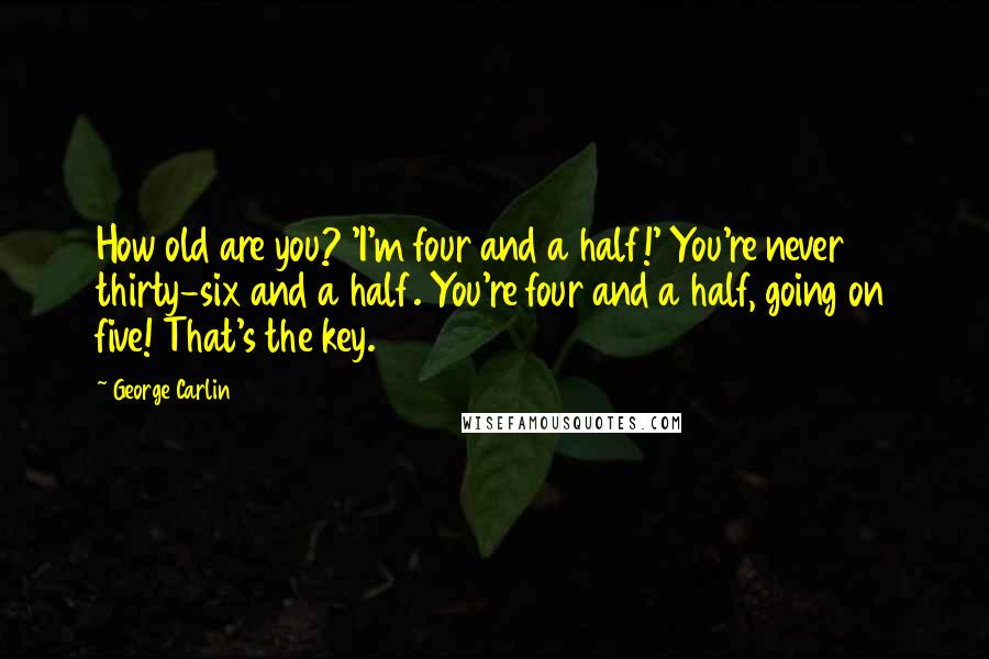 George Carlin Quotes: How old are you? 'I'm four and a half!' You're never thirty-six and a half. You're four and a half, going on five! That's the key.