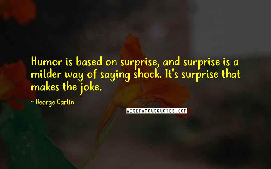 George Carlin Quotes: Humor is based on surprise, and surprise is a milder way of saying shock. It's surprise that makes the joke.