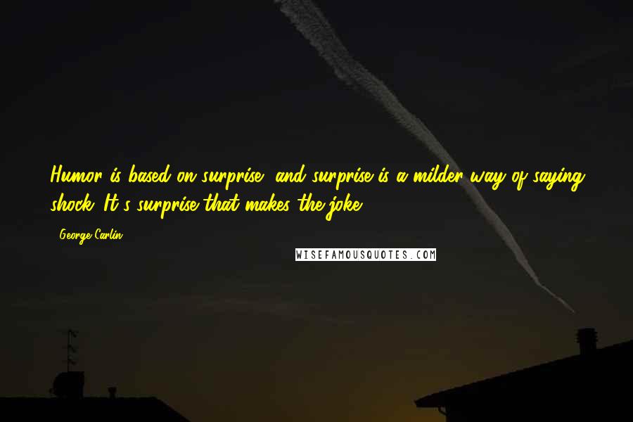 George Carlin Quotes: Humor is based on surprise, and surprise is a milder way of saying shock. It's surprise that makes the joke.