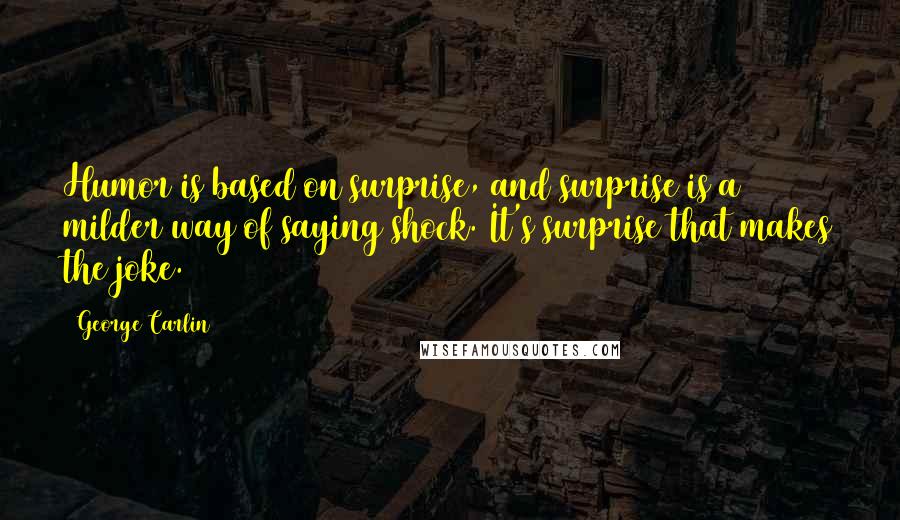 George Carlin Quotes: Humor is based on surprise, and surprise is a milder way of saying shock. It's surprise that makes the joke.