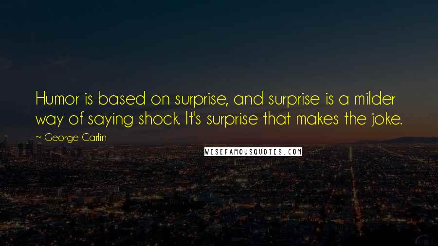 George Carlin Quotes: Humor is based on surprise, and surprise is a milder way of saying shock. It's surprise that makes the joke.