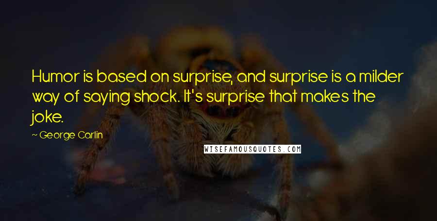 George Carlin Quotes: Humor is based on surprise, and surprise is a milder way of saying shock. It's surprise that makes the joke.