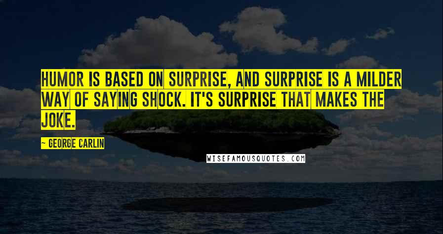 George Carlin Quotes: Humor is based on surprise, and surprise is a milder way of saying shock. It's surprise that makes the joke.