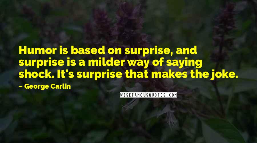 George Carlin Quotes: Humor is based on surprise, and surprise is a milder way of saying shock. It's surprise that makes the joke.