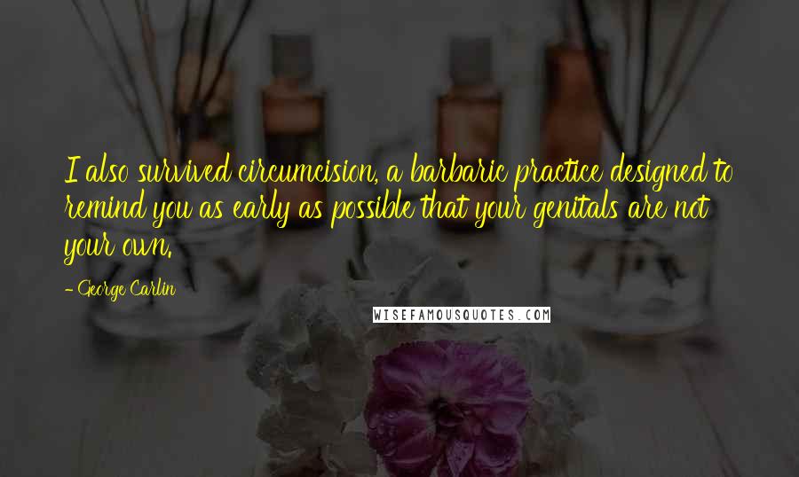 George Carlin Quotes: I also survived circumcision, a barbaric practice designed to remind you as early as possible that your genitals are not your own.