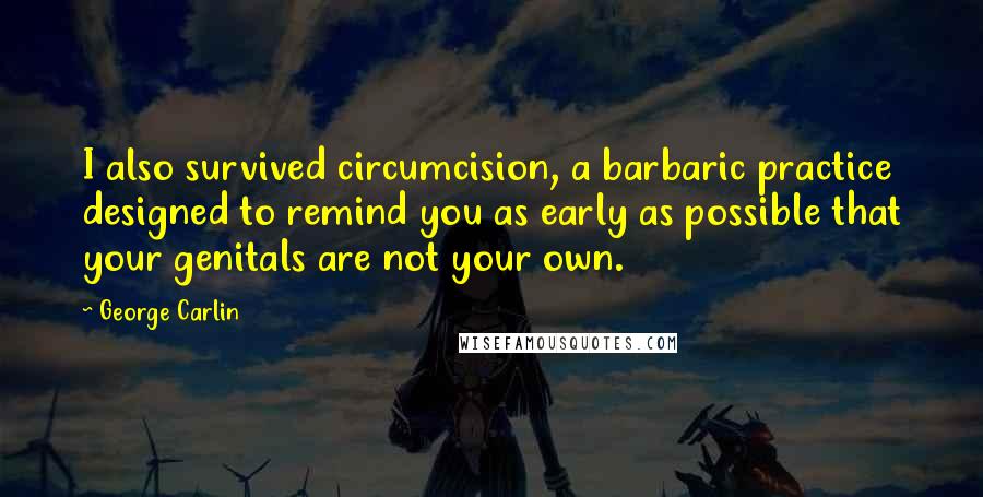 George Carlin Quotes: I also survived circumcision, a barbaric practice designed to remind you as early as possible that your genitals are not your own.