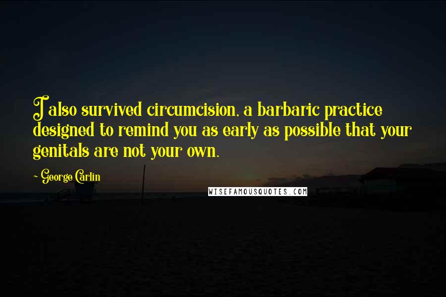 George Carlin Quotes: I also survived circumcision, a barbaric practice designed to remind you as early as possible that your genitals are not your own.