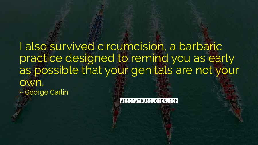 George Carlin Quotes: I also survived circumcision, a barbaric practice designed to remind you as early as possible that your genitals are not your own.