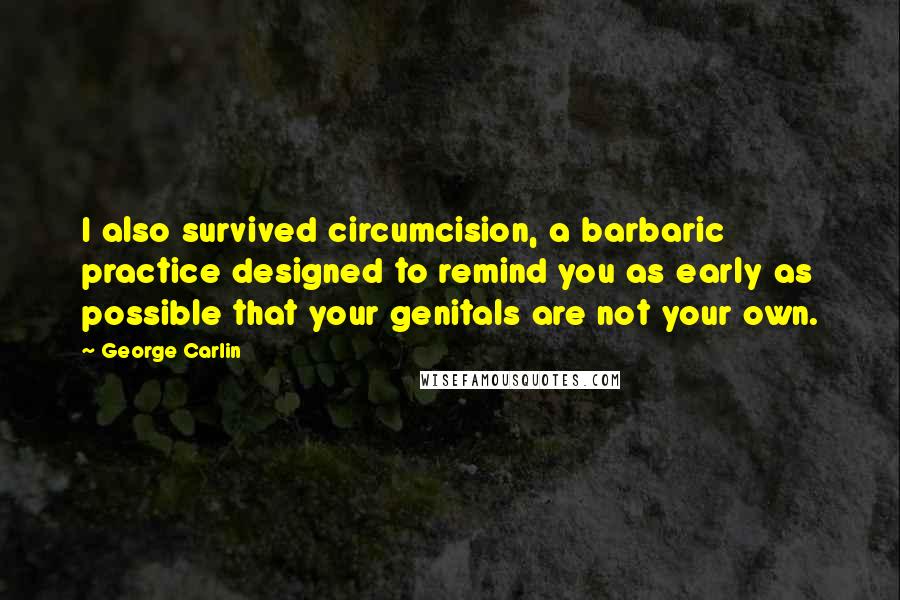 George Carlin Quotes: I also survived circumcision, a barbaric practice designed to remind you as early as possible that your genitals are not your own.