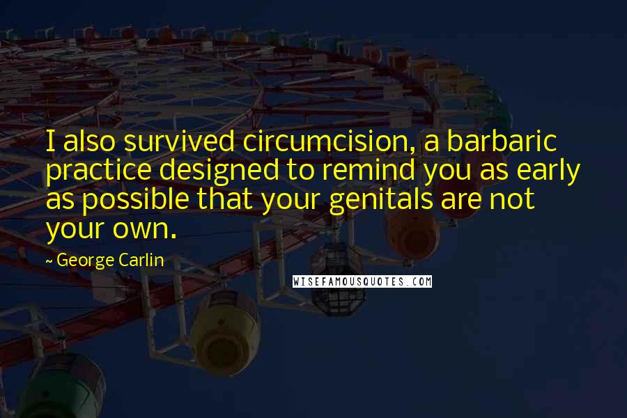 George Carlin Quotes: I also survived circumcision, a barbaric practice designed to remind you as early as possible that your genitals are not your own.