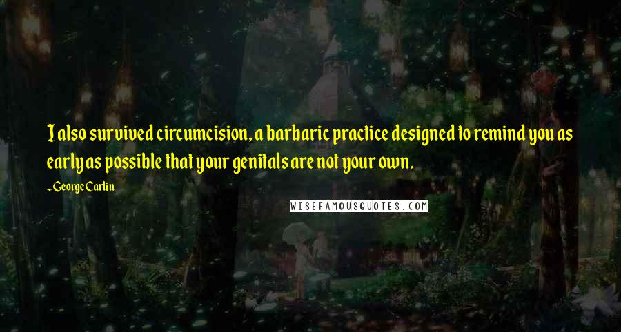 George Carlin Quotes: I also survived circumcision, a barbaric practice designed to remind you as early as possible that your genitals are not your own.
