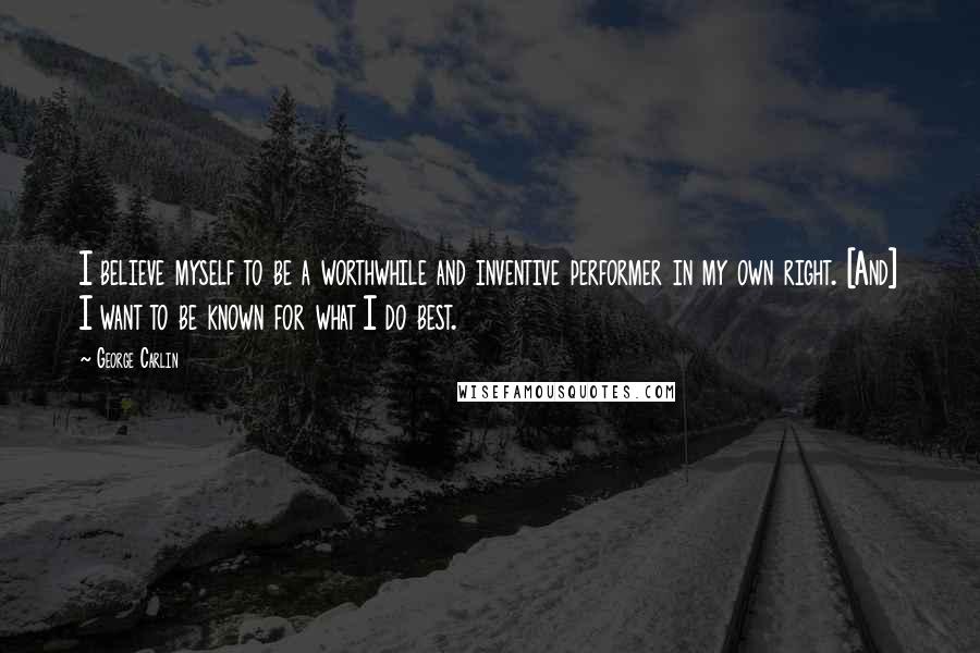 George Carlin Quotes: I believe myself to be a worthwhile and inventive performer in my own right. [And] I want to be known for what I do best.