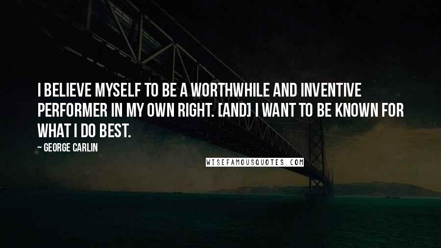 George Carlin Quotes: I believe myself to be a worthwhile and inventive performer in my own right. [And] I want to be known for what I do best.