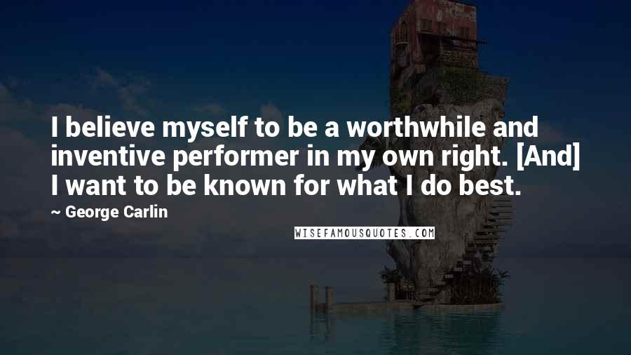 George Carlin Quotes: I believe myself to be a worthwhile and inventive performer in my own right. [And] I want to be known for what I do best.