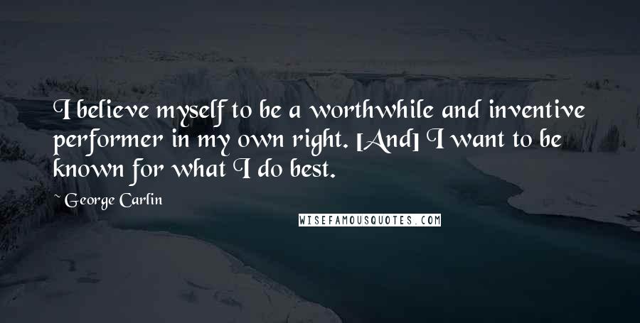 George Carlin Quotes: I believe myself to be a worthwhile and inventive performer in my own right. [And] I want to be known for what I do best.