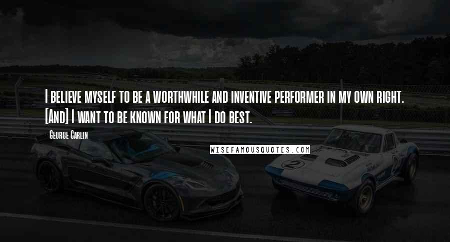 George Carlin Quotes: I believe myself to be a worthwhile and inventive performer in my own right. [And] I want to be known for what I do best.