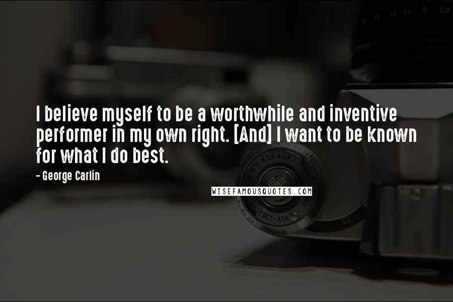 George Carlin Quotes: I believe myself to be a worthwhile and inventive performer in my own right. [And] I want to be known for what I do best.