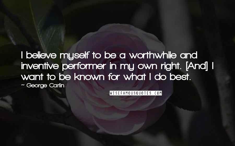 George Carlin Quotes: I believe myself to be a worthwhile and inventive performer in my own right. [And] I want to be known for what I do best.