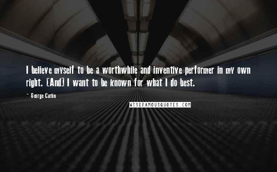 George Carlin Quotes: I believe myself to be a worthwhile and inventive performer in my own right. [And] I want to be known for what I do best.