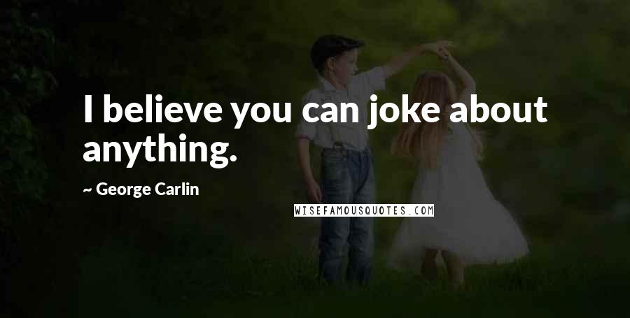 George Carlin Quotes: I believe you can joke about anything.