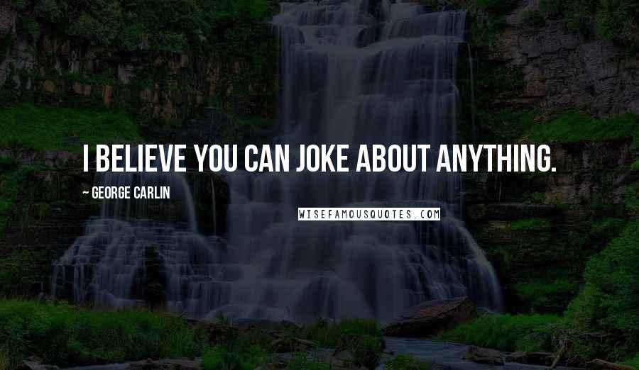 George Carlin Quotes: I believe you can joke about anything.