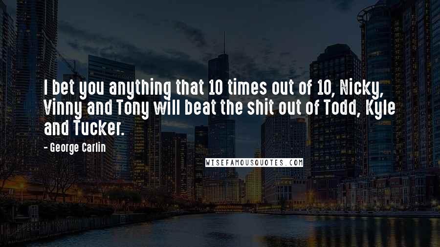 George Carlin Quotes: I bet you anything that 10 times out of 10, Nicky, Vinny and Tony will beat the shit out of Todd, Kyle and Tucker.