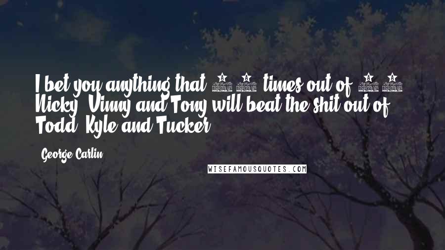 George Carlin Quotes: I bet you anything that 10 times out of 10, Nicky, Vinny and Tony will beat the shit out of Todd, Kyle and Tucker.