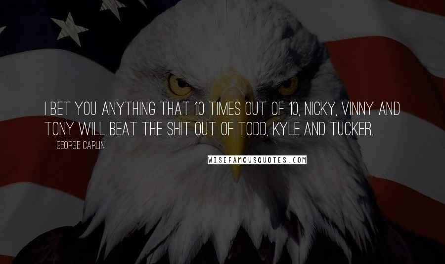 George Carlin Quotes: I bet you anything that 10 times out of 10, Nicky, Vinny and Tony will beat the shit out of Todd, Kyle and Tucker.