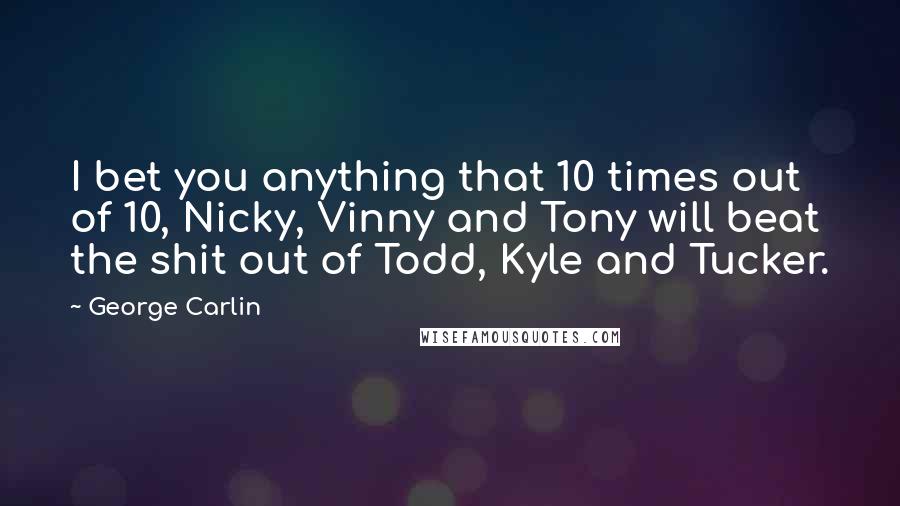 George Carlin Quotes: I bet you anything that 10 times out of 10, Nicky, Vinny and Tony will beat the shit out of Todd, Kyle and Tucker.