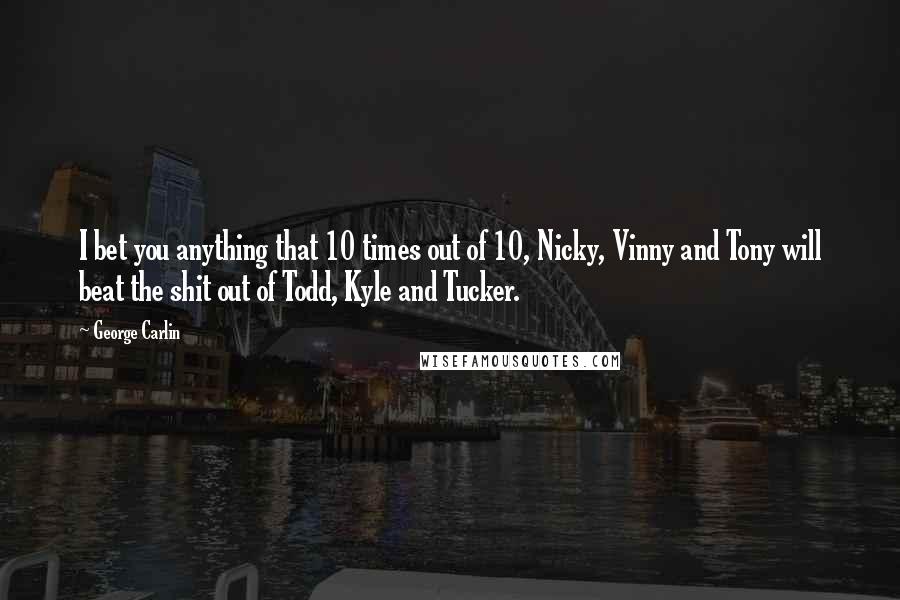 George Carlin Quotes: I bet you anything that 10 times out of 10, Nicky, Vinny and Tony will beat the shit out of Todd, Kyle and Tucker.