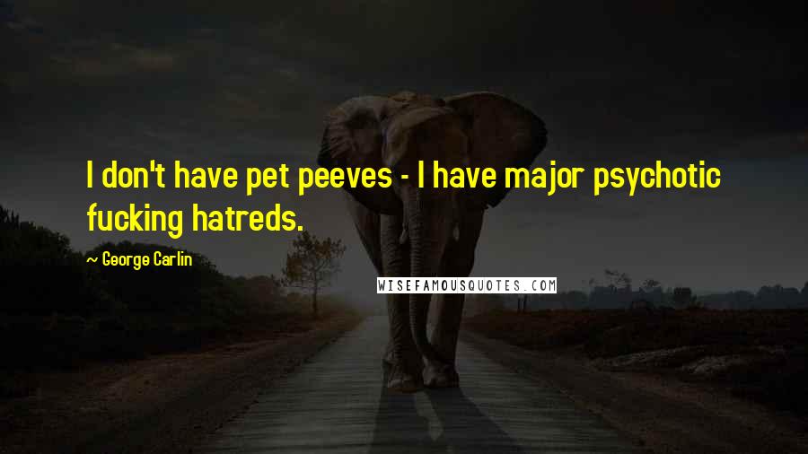 George Carlin Quotes: I don't have pet peeves - I have major psychotic fucking hatreds.