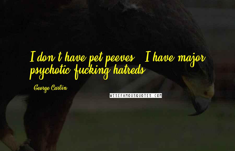 George Carlin Quotes: I don't have pet peeves - I have major psychotic fucking hatreds.