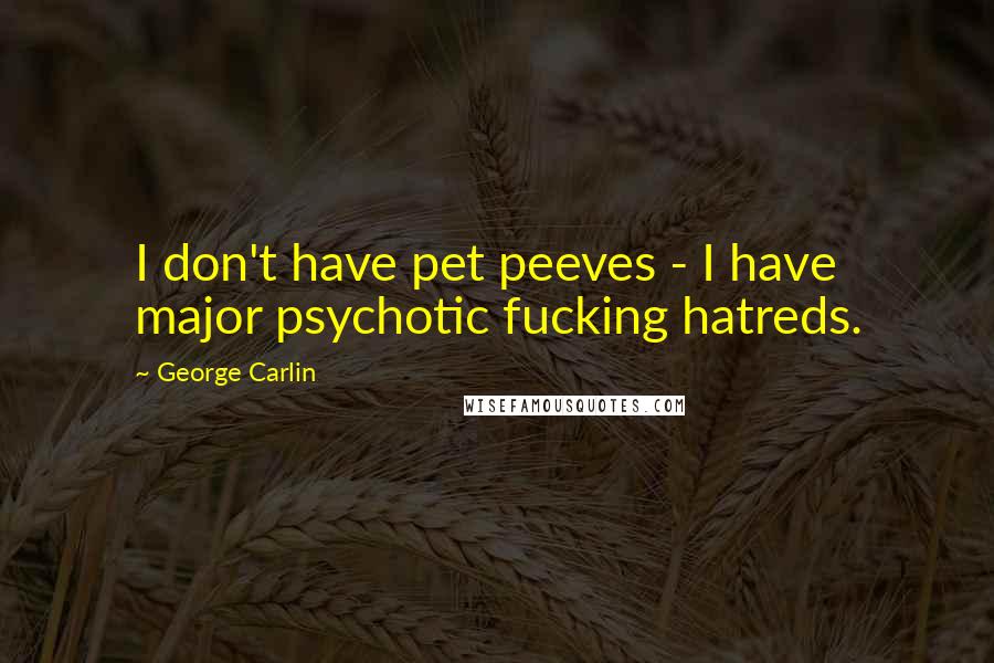 George Carlin Quotes: I don't have pet peeves - I have major psychotic fucking hatreds.