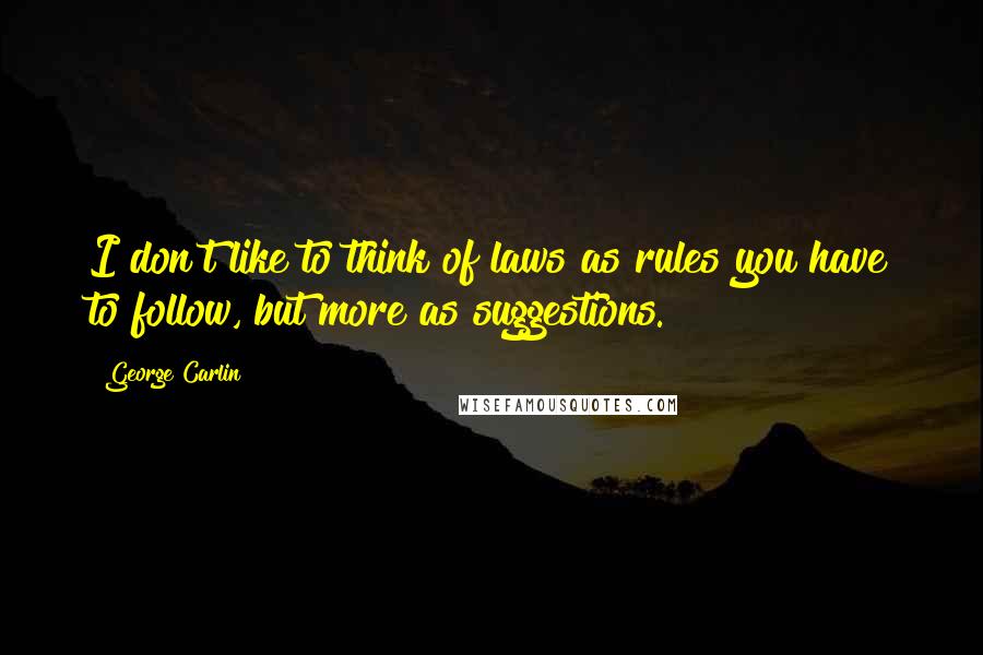 George Carlin Quotes: I don't like to think of laws as rules you have to follow, but more as suggestions.