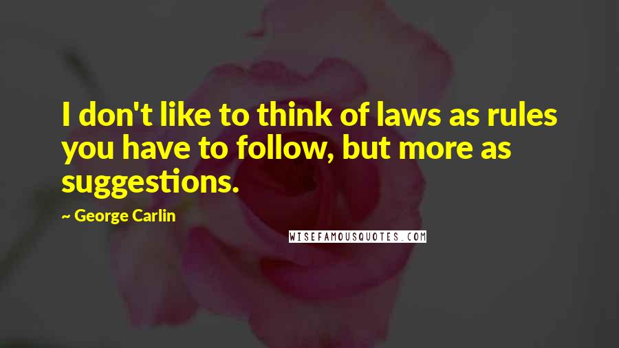 George Carlin Quotes: I don't like to think of laws as rules you have to follow, but more as suggestions.