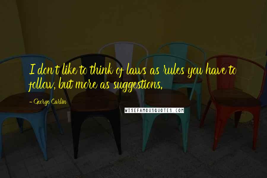 George Carlin Quotes: I don't like to think of laws as rules you have to follow, but more as suggestions.