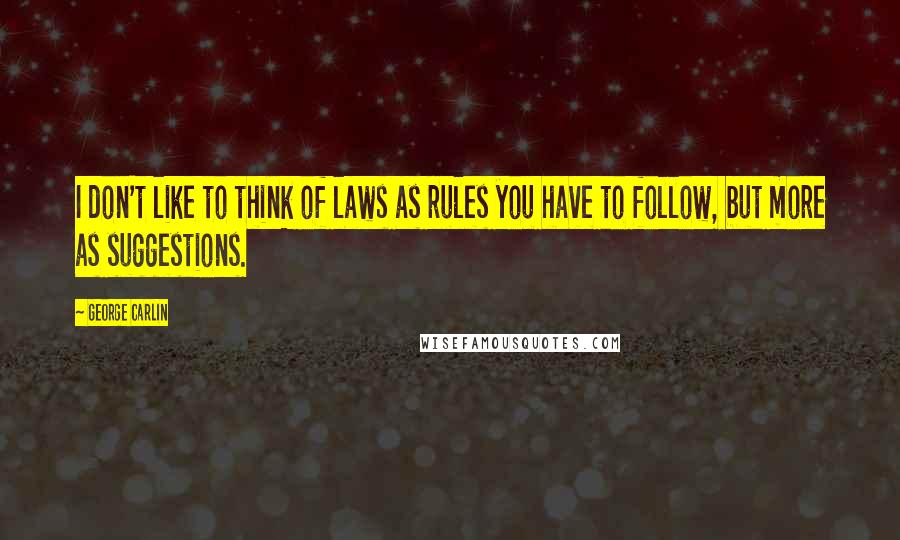 George Carlin Quotes: I don't like to think of laws as rules you have to follow, but more as suggestions.